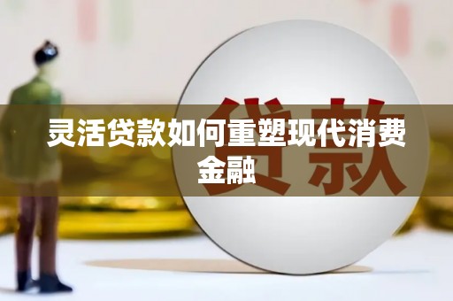 镜湖灵活贷款如何重塑现代消费金融