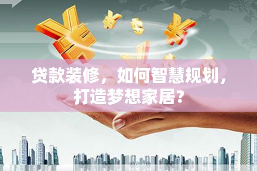镜湖贷款装修，如何智慧规划，打造梦想家居？