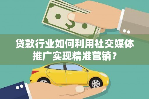 镜湖贷款行业如何利用社交媒体推广实现精准营销？