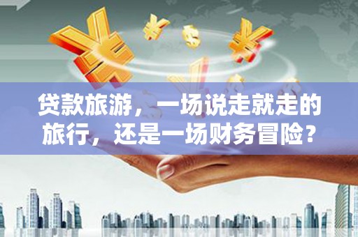 镜湖贷款旅游，一场说走就走的旅行，还是一场财务冒险？
