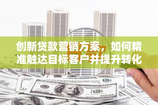 镜湖创新贷款营销方案，如何精准触达目标客户并提升转化率
