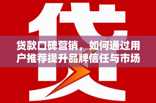 镜湖贷款口碑营销，如何通过用户推荐提升品牌信任与市场份额