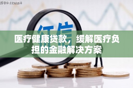镜湖医疗健康贷款，缓解医疗负担的金融解决方案