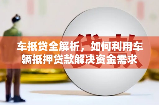 镜湖车抵贷全解析，如何利用车辆抵押贷款解决资金需求