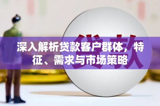 镜湖深入解析贷款客户群体，特征、需求与市场策略