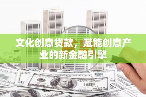 镜湖文化创意贷款，赋能创意产业的新金融引擎