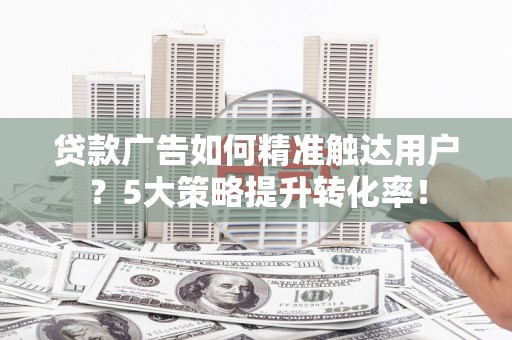 镜湖贷款广告如何精准触达用户？5大策略提升转化率！