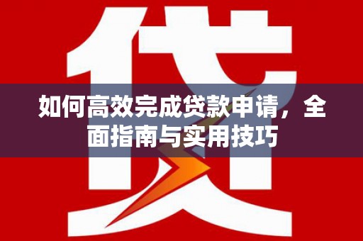 镜湖如何高效完成贷款申请，全面指南与实用技巧
