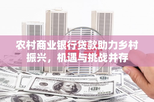 镜湖农村商业银行贷款助力乡村振兴，机遇与挑战并存
