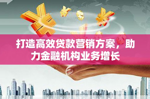 镜湖打造高效贷款营销方案，助力金融机构业务增长