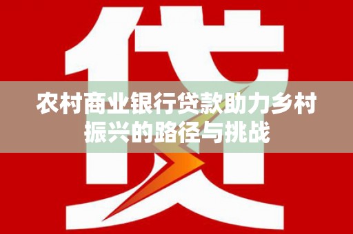 镜湖农村商业银行贷款助力乡村振兴的路径与挑战