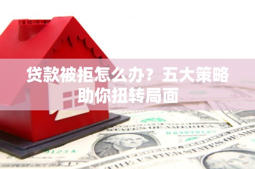 镜湖贷款被拒怎么办？五大策略助你扭转局面