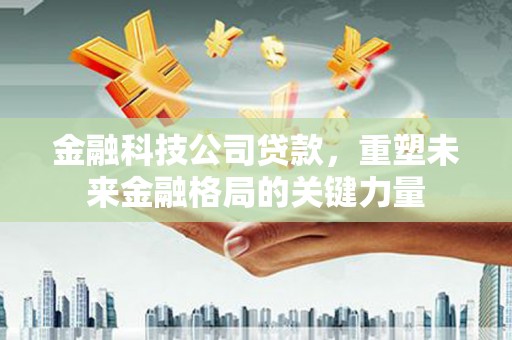 镜湖金融科技公司贷款，重塑未来金融格局的关键力量