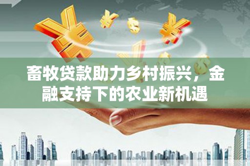 镜湖畜牧贷款助力乡村振兴，金融支持下的农业新机遇