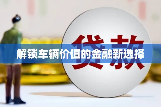 镜湖解锁车辆价值的金融新选择