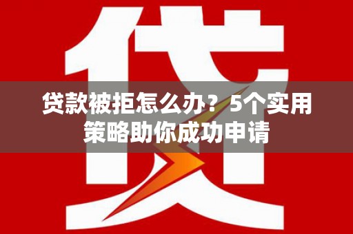 镜湖贷款被拒怎么办？5个实用策略助你成功申请