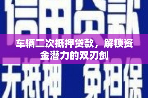 镜湖车辆二次抵押贷款，解锁资金潜力的双刃剑