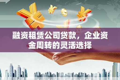 镜湖融资租赁公司贷款，企业资金周转的灵活选择