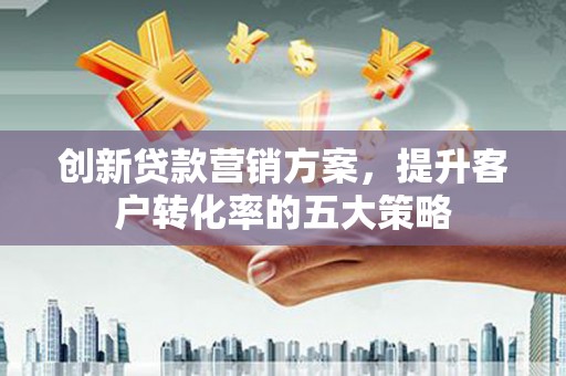 镜湖创新贷款营销方案，提升客户转化率的五大策略