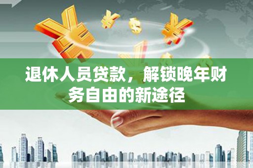 镜湖退休人员贷款，解锁晚年财务自由的新途径
