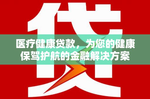 镜湖医疗健康贷款，为您的健康保驾护航的金融解决方案