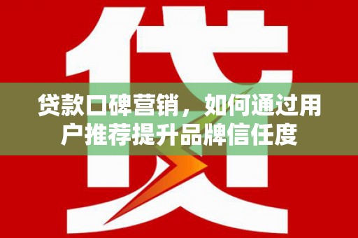 镜湖贷款口碑营销，如何通过用户推荐提升品牌信任度