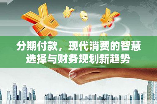 镜湖分期付款，现代消费的智慧选择与财务规划新趋势