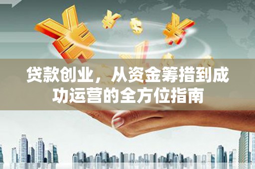 镜湖贷款创业，从资金筹措到成功运营的全方位指南