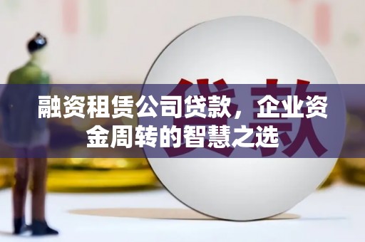 镜湖融资租赁公司贷款，企业资金周转的智慧之选