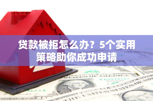 镜湖贷款被拒怎么办？5个实用策略助你成功申请