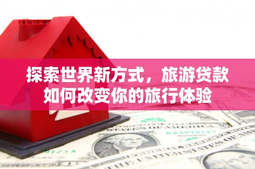 镜湖探索世界新方式，旅游贷款如何改变你的旅行体验