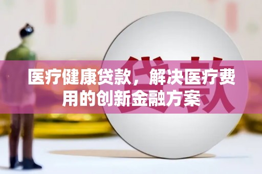 镜湖医疗健康贷款，解决医疗费用的创新金融方案