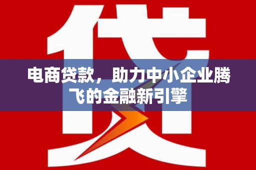镜湖电商贷款，助力中小企业腾飞的金融新引擎