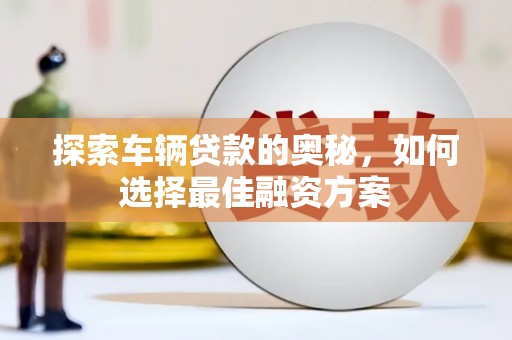 镜湖探索车辆贷款的奥秘，如何选择最佳融资方案