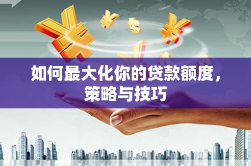 镜湖如何最大化你的贷款额度，策略与技巧