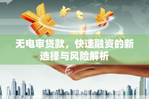 镜湖无电审贷款，快速融资的新选择与风险解析