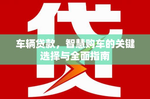镜湖车辆贷款，智慧购车的关键选择与全面指南