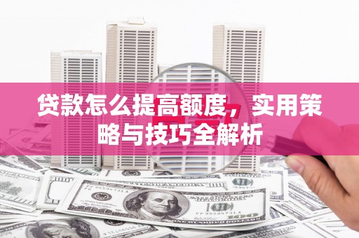 镜湖贷款怎么提高额度，实用策略与技巧全解析