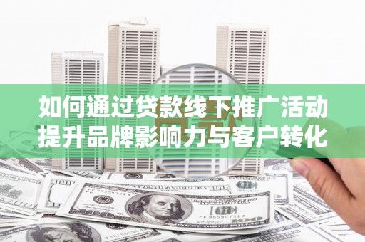 镜湖如何通过贷款线下推广活动提升品牌影响力与客户转化率