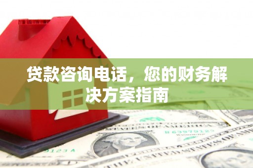 镜湖贷款咨询电话，您的财务解决方案指南