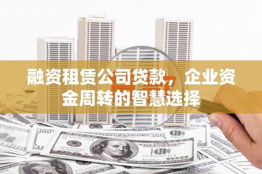 镜湖融资租赁公司贷款，企业资金周转的智慧选择