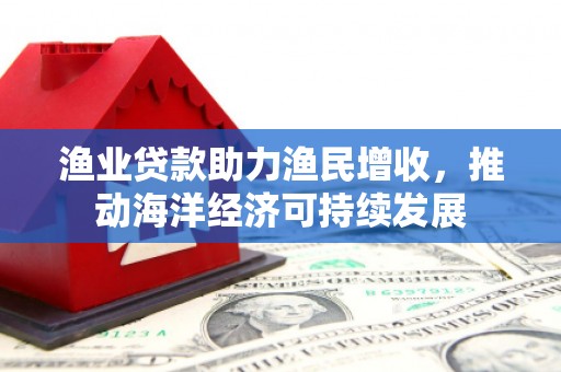 镜湖渔业贷款助力渔民增收，推动海洋经济可持续发展