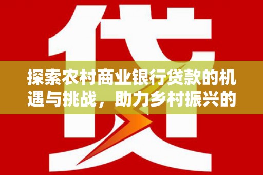 镜湖探索农村商业银行贷款的机遇与挑战，助力乡村振兴的金融引擎