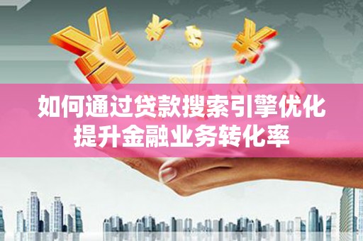 镜湖如何通过贷款搜索引擎优化提升金融业务转化率