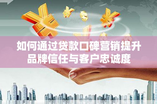 镜湖如何通过贷款口碑营销提升品牌信任与客户忠诚度
