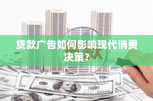 镜湖贷款广告如何影响现代消费决策？