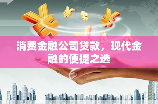 镜湖消费金融公司贷款，现代金融的便捷之选