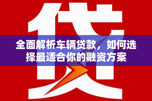 镜湖全面解析车辆贷款，如何选择最适合你的融资方案