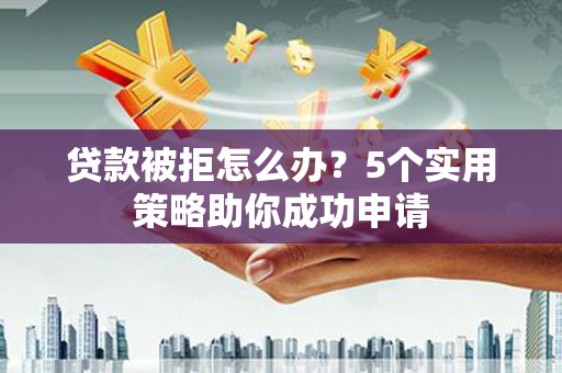 镜湖贷款被拒怎么办？5个实用策略助你成功申请