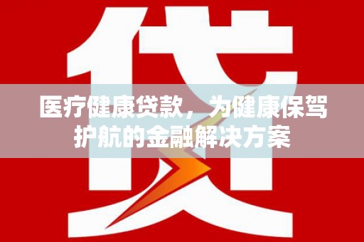 镜湖医疗健康贷款，为健康保驾护航的金融解决方案